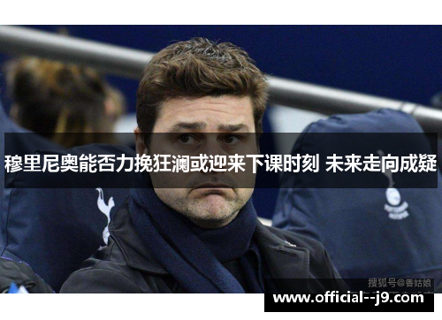 穆里尼奥能否力挽狂澜或迎来下课时刻 未来走向成疑