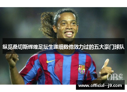 纵览桑切斯辉煌足坛生涯细数他效力过的五大豪门球队