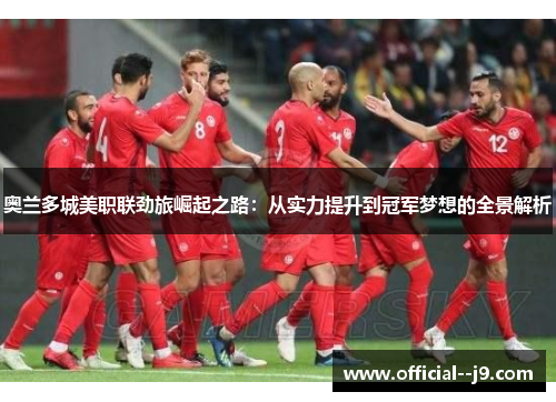 奥兰多城美职联劲旅崛起之路：从实力提升到冠军梦想的全景解析