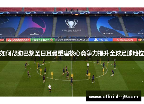 如何帮助巴黎圣日耳曼重建核心竞争力提升全球足球地位