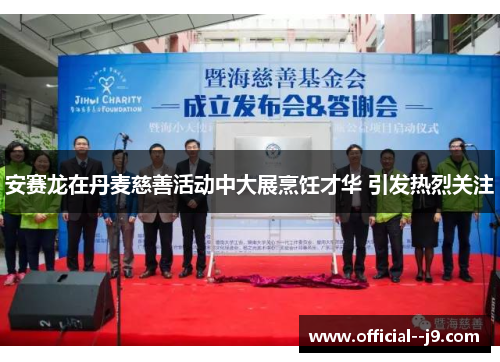 安赛龙在丹麦慈善活动中大展烹饪才华 引发热烈关注