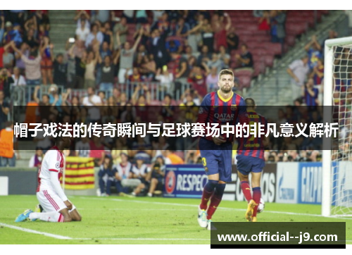 帽子戏法的传奇瞬间与足球赛场中的非凡意义解析