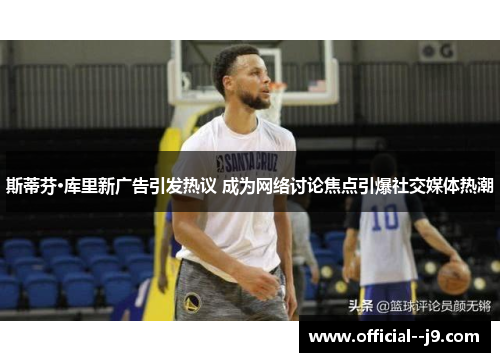 斯蒂芬·库里新广告引发热议 成为网络讨论焦点引爆社交媒体热潮