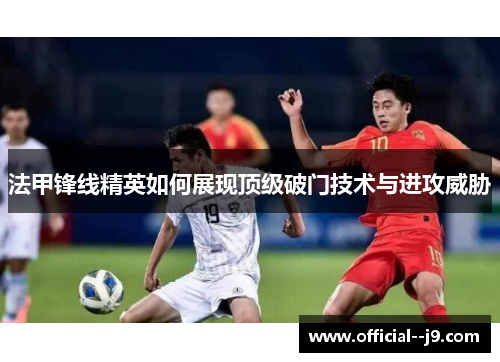 法甲锋线精英如何展现顶级破门技术与进攻威胁