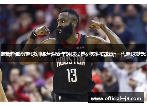 詹姆斯哈登篮球训练营深受年轻球员热烈欢迎成就新一代篮球梦想